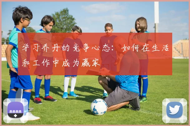 学习乔丹的竞争心态：如何在生活和工作中成为赢家