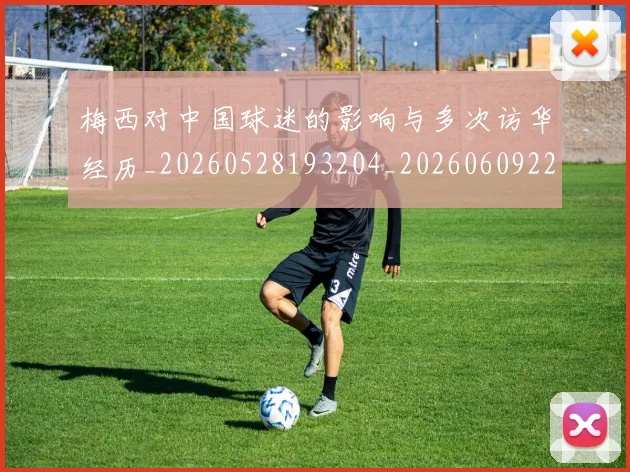梅西对中国球迷的影响与多次访华经历_20260528193204_20260609222006