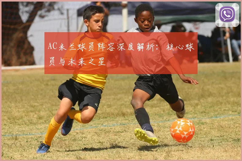 AC米兰球员阵容深度解析:核心球员与未来之星