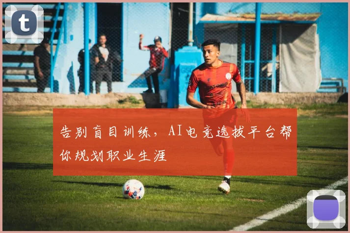 告别盲目训练,AI电竞选拔平台帮你规划职业生涯