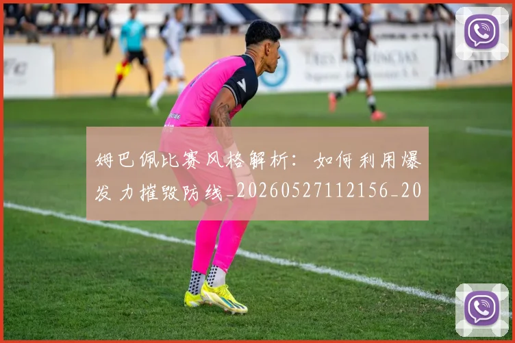 姆巴佩比赛风格解析:如何利用爆发力摧毁防线_20260527112156_20260609132819