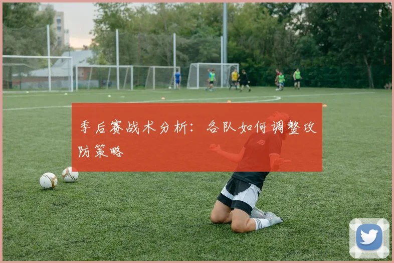 季后赛战术分析:各队如何调整攻防策略
