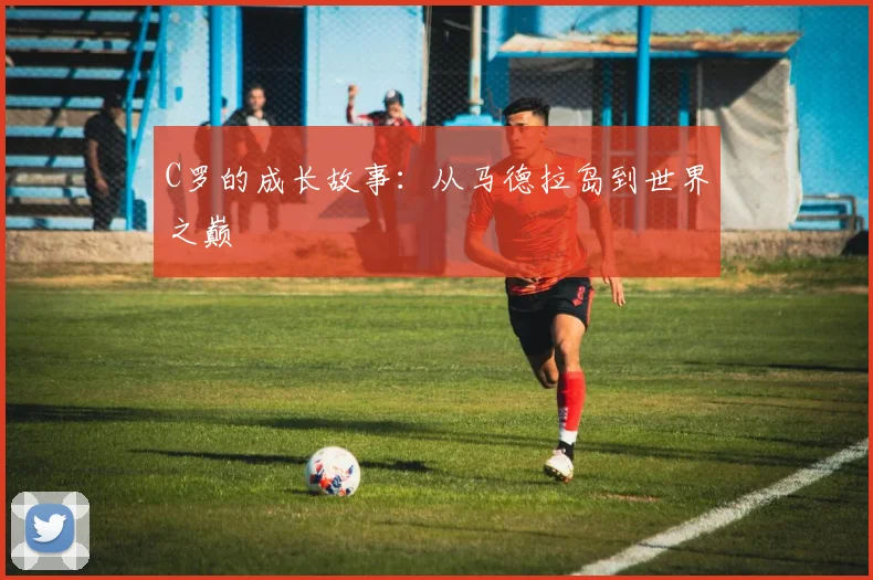 C罗的成长故事:从马德拉岛到世界之巅