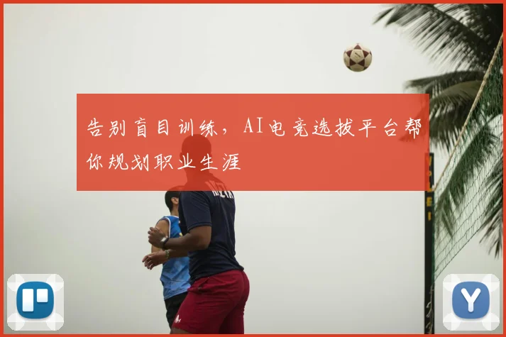 告别盲目训练,AI电竞选拔平台帮你规划职业生涯