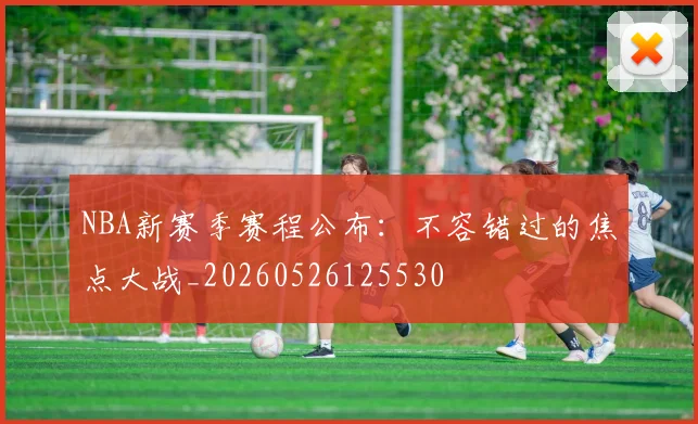 NBA新赛季赛程公布:不容错过的焦点大战_20260526125530