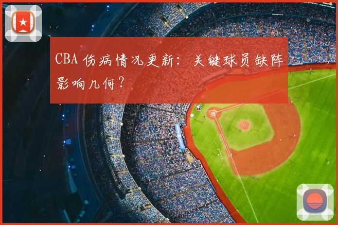 CBA 伤病情况更新:关键球员缺阵影响几何?