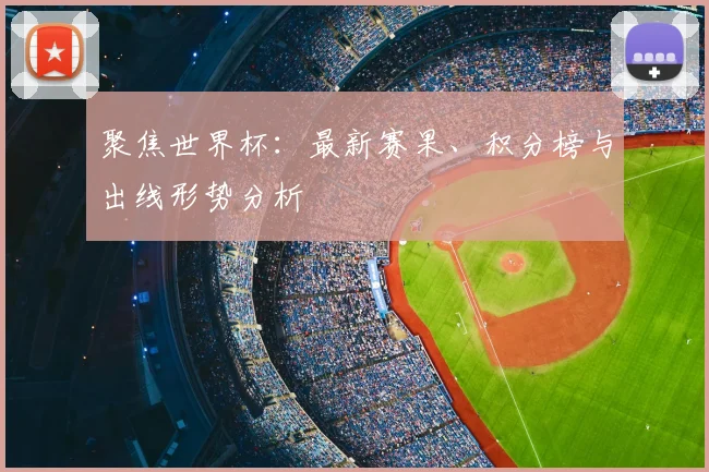 聚焦世界杯:最新赛果、积分榜与出线形势分析