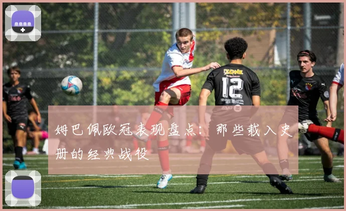 姆巴佩欧冠表现盘点:那些载入史册的经典战役