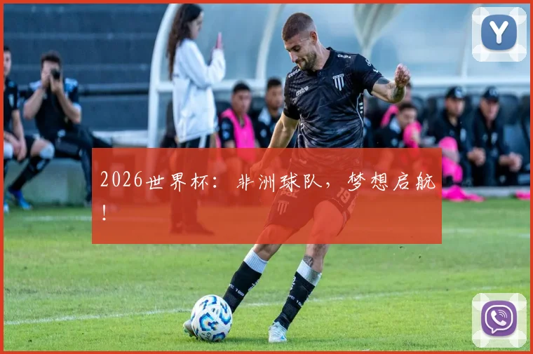 2026世界杯:非洲球队,梦想启航!