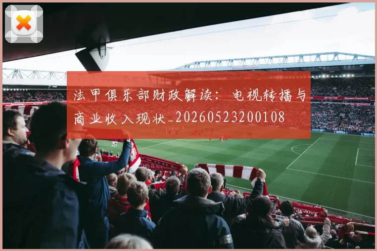 法甲俱乐部财政解读：电视转播与商业收入现状_20260523200108