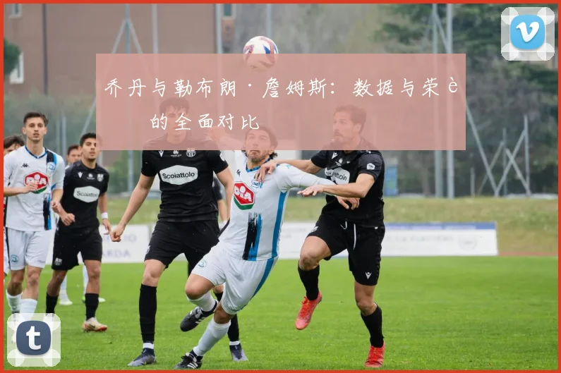 乔丹与勒布朗·詹姆斯:数据与荣誉的全面对比
