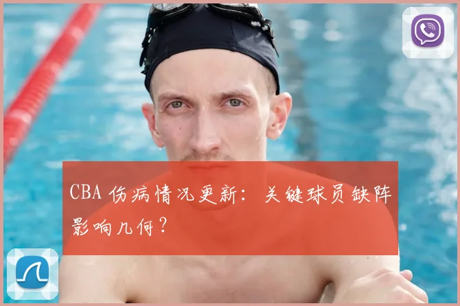 CBA 伤病情况更新:关键球员缺阵影响几何?