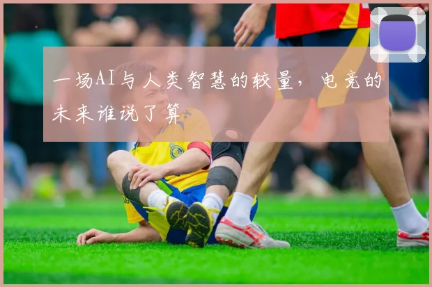一场AI与人类智慧的较量，电竞的未来谁说了算