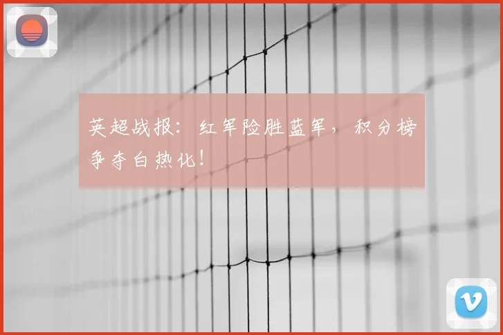 英超战报:红军险胜蓝军,积分榜争夺白热化!