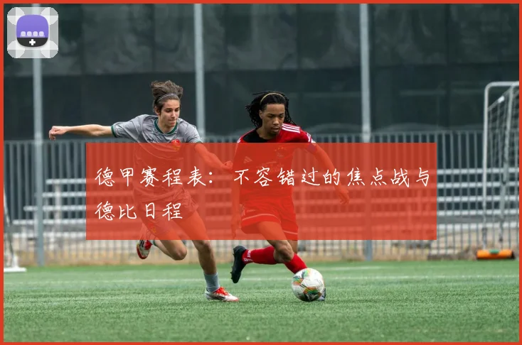 德甲赛程表：不容错过的焦点战与德比日程