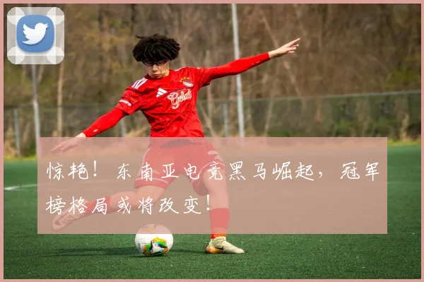 惊艳!东南亚电竞黑马崛起,冠军榜格局或将改变!