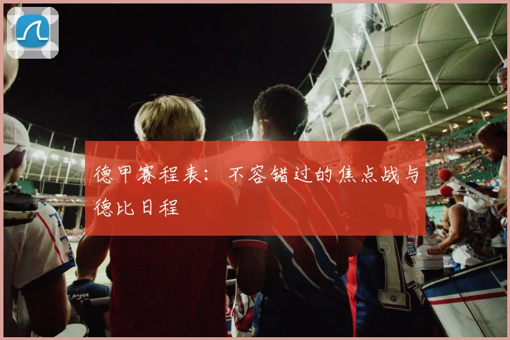 德甲赛程表：不容错过的焦点战与德比日程
