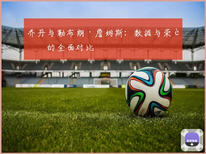 乔丹与勒布朗·詹姆斯:数据与荣誉的全面对比