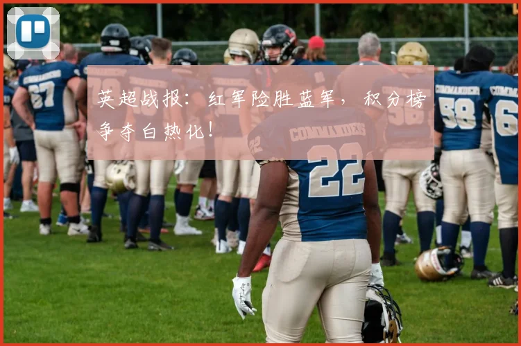 英超战报：红军险胜蓝军，积分榜争夺白热化！
