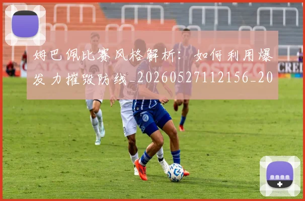 姆巴佩比赛风格解析:如何利用爆发力摧毁防线_20260527112156_20260609132819