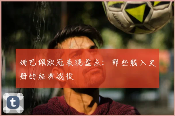 姆巴佩欧冠表现盘点:那些载入史册的经典战役